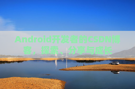 Android开发者的CSDN博客,探索、分享与成长